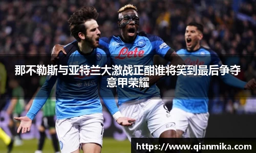 那不勒斯与亚特兰大激战正酣谁将笑到最后争夺意甲荣耀