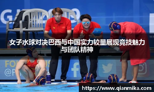 女子水球对决巴西与中国实力较量展现竞技魅力与团队精神