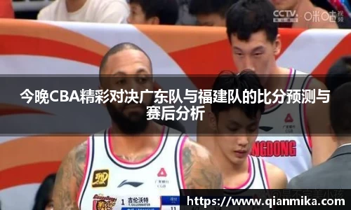 今晚CBA精彩对决广东队与福建队的比分预测与赛后分析