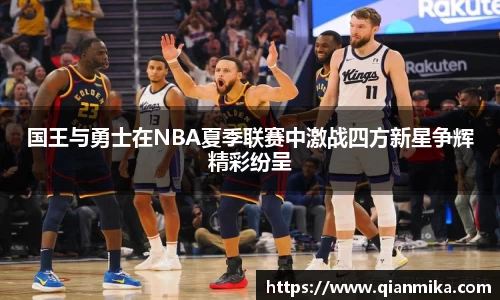 国王与勇士在NBA夏季联赛中激战四方新星争辉精彩纷呈