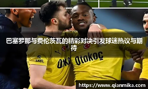 巴塞罗那与费伦茨瓦的精彩对决引发球迷热议与期待