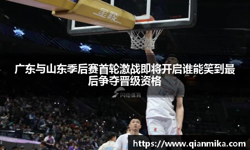 广东与山东季后赛首轮激战即将开启谁能笑到最后争夺晋级资格