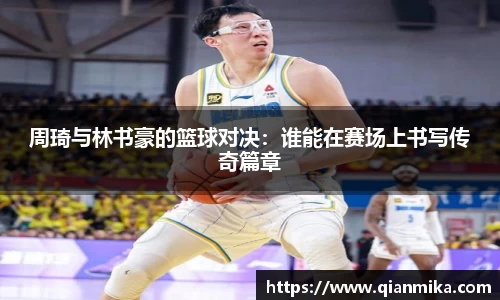 周琦与林书豪的篮球对决：谁能在赛场上书写传奇篇章