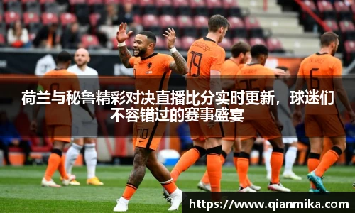 荷兰与秘鲁精彩对决直播比分实时更新，球迷们不容错过的赛事盛宴